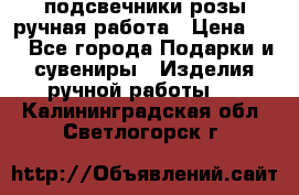 подсвечники розы ручная работа › Цена ­ 1 - Все города Подарки и сувениры » Изделия ручной работы   . Калининградская обл.,Светлогорск г.
